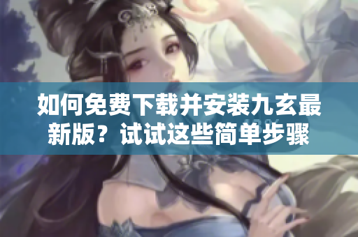 如何免費(fèi)下載并安裝九玄最新版？試試這些簡(jiǎn)單步驟