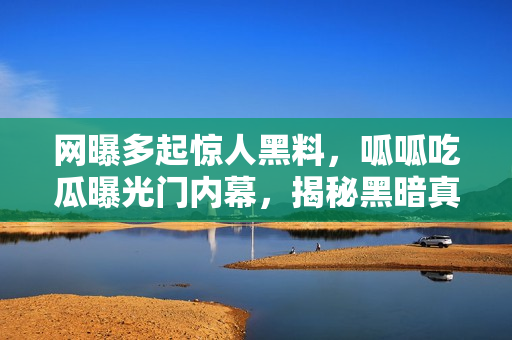 網(wǎng)曝多起驚人黑料，呱呱吃瓜曝光門內(nèi)幕，揭秘黑暗真相