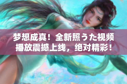 夢(mèng)想成真！全新照うた視頻播放震撼上線，絕對(duì)精彩！