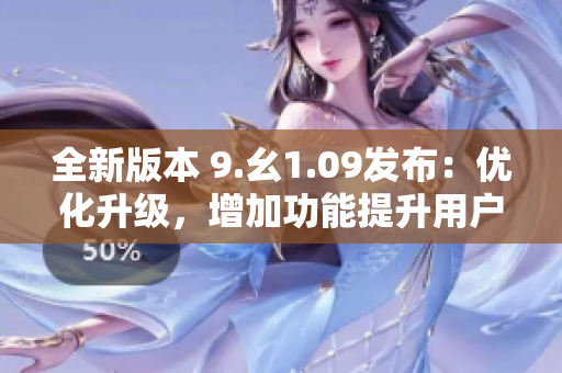 全新版本 9.幺1.09發(fā)布：優(yōu)化升級(jí)，增加功能提升用戶體驗(yàn)