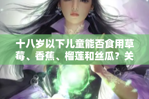 十八歲以下兒童能否食用草莓、香蕉、榴蓮和絲瓜？關(guān)于十八歲以下兒童食用水果問題的分析與建議