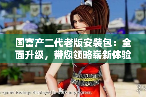 國(guó)富產(chǎn)二代老版安裝包：全面升級(jí)，帶您領(lǐng)略嶄新體驗(yàn)