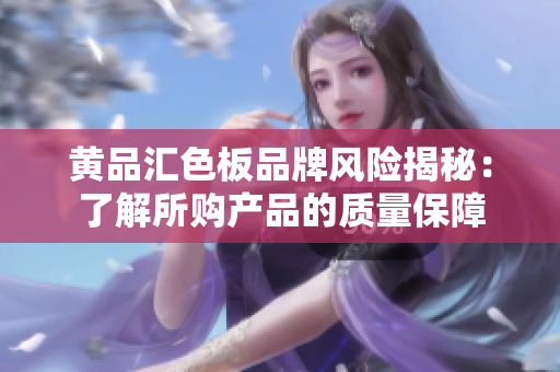 黃品匯色板品牌風(fēng)險揭秘：了解所購產(chǎn)品的質(zhì)量保障