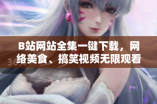 B站網(wǎng)站全集一鍵下載，網(wǎng)絡(luò)美食、搞笑視頻無限觀看