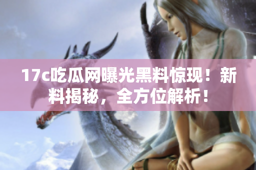 17c吃瓜網(wǎng)曝光黑料驚現(xiàn)！新料揭秘，全方位解析！