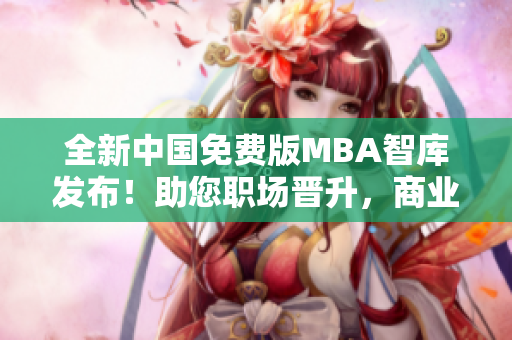 全新中國(guó)免費(fèi)版MBA智庫(kù)發(fā)布！助您職場(chǎng)晉升，商業(yè)智慧大提升