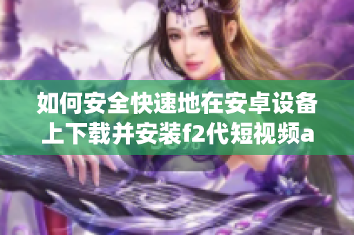 如何安全快速地在安卓設(shè)備上下載并安裝f2代短視頻app？這里是詳細(xì)指導(dǎo)！