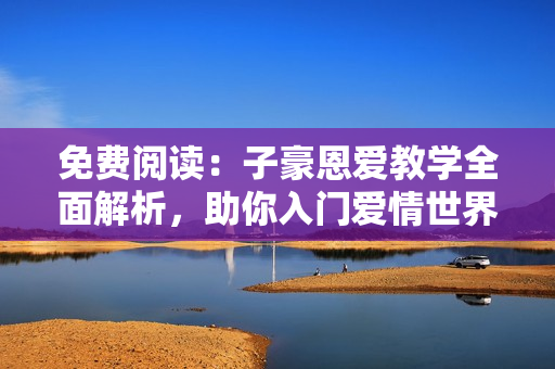 免費(fèi)閱讀：子豪恩愛教學(xué)全面解析，助你入門愛情世界