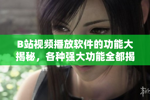B站視頻播放軟件的功能大揭秘，各種強(qiáng)大功能全都揭秘