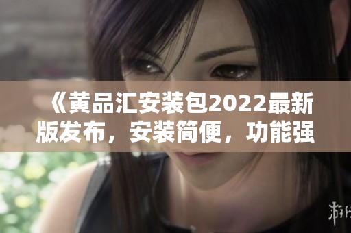 《黃品匯安裝包2022最新版發(fā)布，安裝簡(jiǎn)便，功能強(qiáng)大！》