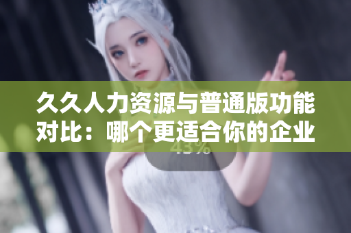 久久人力資源與普通版功能對比：哪個(gè)更適合你的企業(yè)？