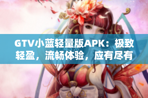 GTV小藍(lán)輕量版APK：極致輕盈，流暢體驗(yàn)，應(yīng)有盡有