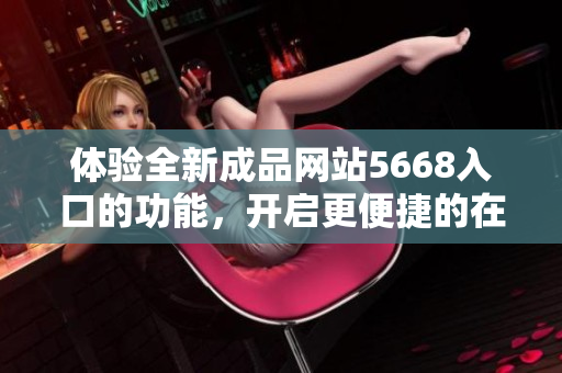 體驗(yàn)全新成品網(wǎng)站5668入口的功能，開(kāi)啟更便捷的在線體驗(yàn)之旅