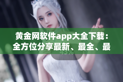 黃金網(wǎng)軟件app大全下載：全方位分享最新、最全、最實(shí)用的黃金網(wǎng)軟件應(yīng)用
