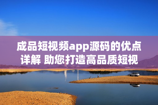 成品短視頻app源碼的優(yōu)點(diǎn)詳解 助您打造高品質(zhì)短視頻平臺
