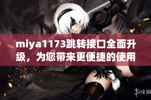 miya1173跳轉(zhuǎn)接口全面升級(jí)，為您帶來(lái)更便捷的使用體驗(yàn)