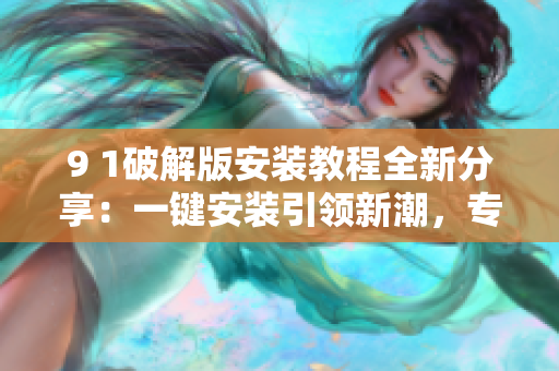 9 1破解版安裝教程全新分享：一鍵安裝引領(lǐng)新潮，專業(yè)教程助您快速上手