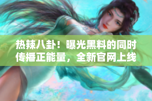 熱辣八卦！曝光黑料的同時(shí)傳播正能量，全新官網(wǎng)上線！