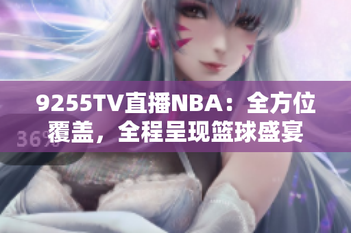 9255TV直播NBA：全方位覆蓋，全程呈現(xiàn)籃球盛宴