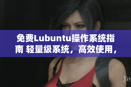 免費(fèi)Lubuntu操作系統(tǒng)指南 輕量級(jí)系統(tǒng)，高效使用，實(shí)用技巧大揭秘