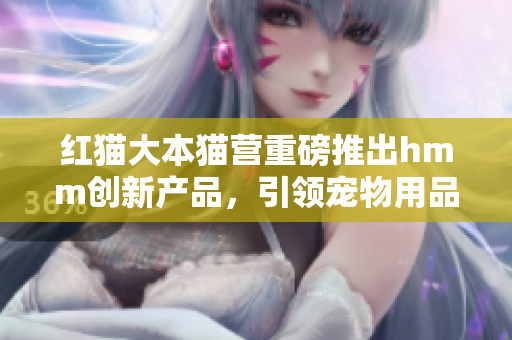 紅貓大本貓營重磅推出hmm創(chuàng)新產(chǎn)品，引領(lǐng)寵物用品潮流