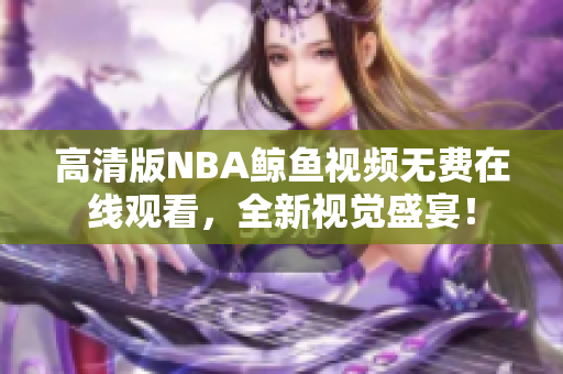 高清版NBA鯨魚(yú)視頻無(wú)費(fèi)在線觀看，全新視覺(jué)盛宴！