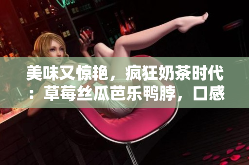 美味又驚艷，瘋狂奶茶時(shí)代：草莓絲瓜芭樂鴨脖，口感舌尖享受