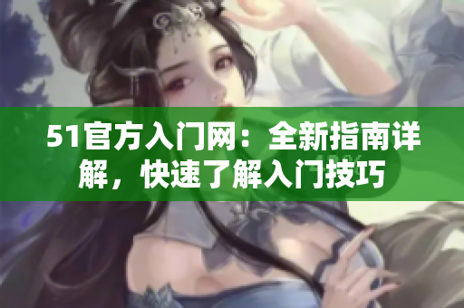 51官方入門(mén)網(wǎng)：全新指南詳解，快速了解入門(mén)技巧