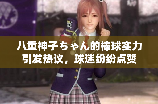 八重神子ちゃん的棒球?qū)嵙σl(fā)熱議，球迷紛紛點(diǎn)贊