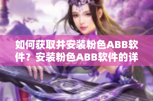 如何獲取并安裝粉色ABB軟件？安裝粉色ABB軟件的詳細(xì)指南