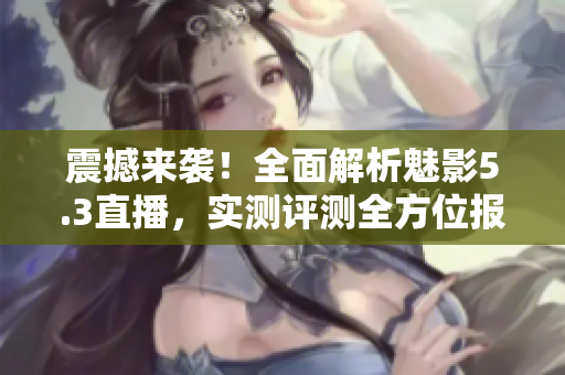 震撼來(lái)襲！全面解析魅影5.3直播，實(shí)測(cè)評(píng)測(cè)全方位報(bào)道