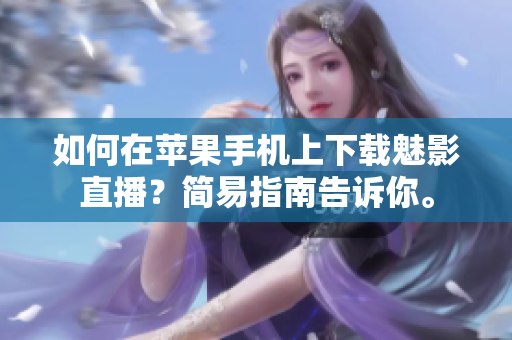 如何在蘋果手機(jī)上下載魅影直播？簡易指南告訴你。