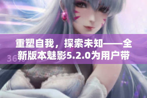 重塑自我，探索未知——全新版本魅影5.2.0為用戶帶來(lái)全新體驗(yàn)