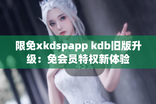限免xkdspapp kdb舊版升級(jí)：免會(huì)員特權(quán)新體驗(yàn)