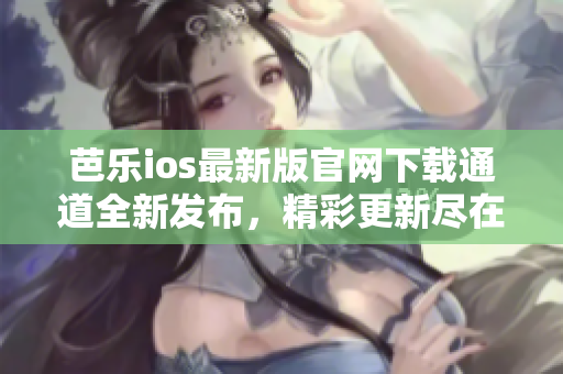 芭樂(lè)ios最新版官網(wǎng)下載通道全新發(fā)布，精彩更新盡在其中