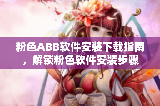 粉色ABB軟件安裝下載指南，解鎖粉色軟件安裝步驟