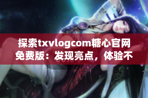 探索txvlogcom糖心官網(wǎng)免費(fèi)版：發(fā)現(xiàn)亮點(diǎn)，體驗(yàn)不一樣的特色