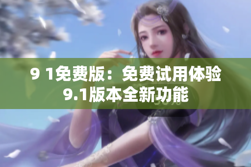 9 1免費(fèi)版：免費(fèi)試用體驗(yàn)9.1版本全新功能