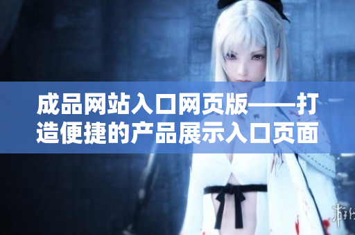 成品網(wǎng)站入口網(wǎng)頁(yè)版——打造便捷的產(chǎn)品展示入口頁(yè)面