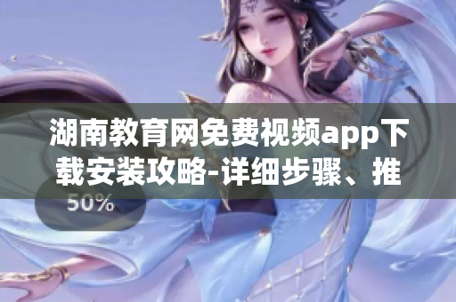 湖南教育網(wǎng)免費(fèi)視頻app下載安裝攻略-詳細(xì)步驟、推薦內(nèi)容一應(yīng)俱全