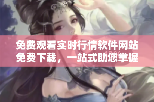 免費(fèi)觀看實(shí)時(shí)行情軟件網(wǎng)站免費(fèi)下載，一站式助您掌握投資動(dòng)態(tài)