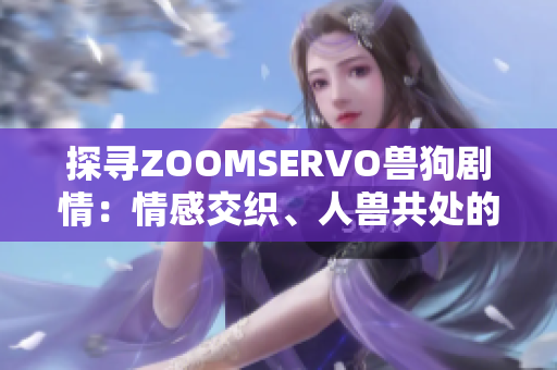 探尋ZOOMSERVO獸狗劇情：情感交織、人獸共處的故事深度解析