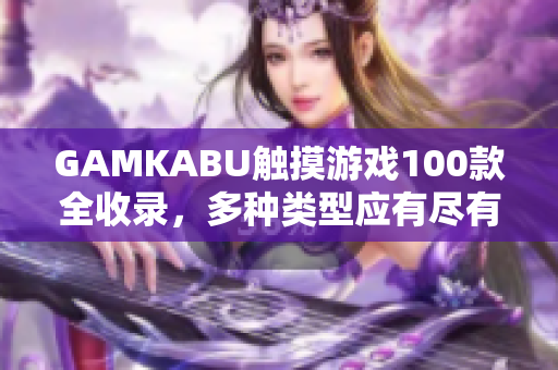 GAMKABU觸摸游戲100款全收錄，多種類型應(yīng)有盡有