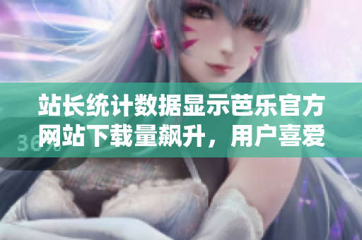 站長(zhǎng)統(tǒng)計(jì)數(shù)據(jù)顯示芭樂(lè)官方網(wǎng)站下載量飆升，用戶喜愛(ài)度持續(xù)攀升