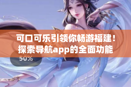可口可樂引領(lǐng)你暢游福建！探索導(dǎo)航app的全面功能