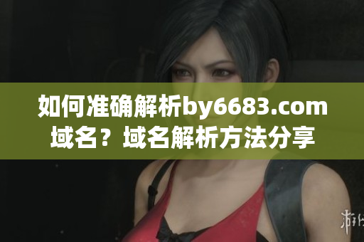 如何準(zhǔn)確解析by6683.com域名？域名解析方法分享