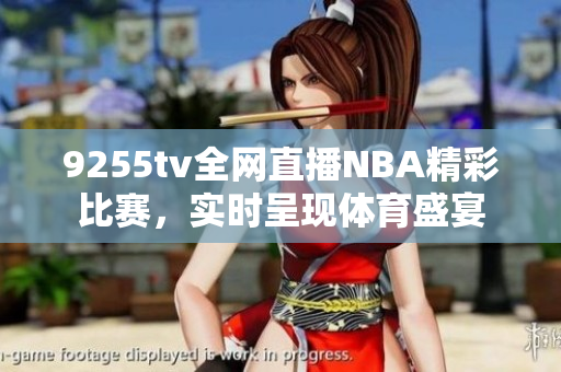 9255tv全網(wǎng)直播NBA精彩比賽，實(shí)時(shí)呈現(xiàn)體育盛宴