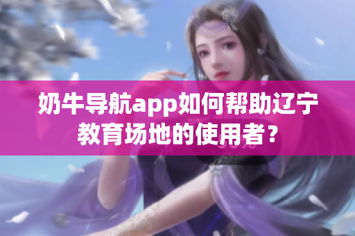 奶牛導(dǎo)航app如何幫助遼寧教育場(chǎng)地的使用者？