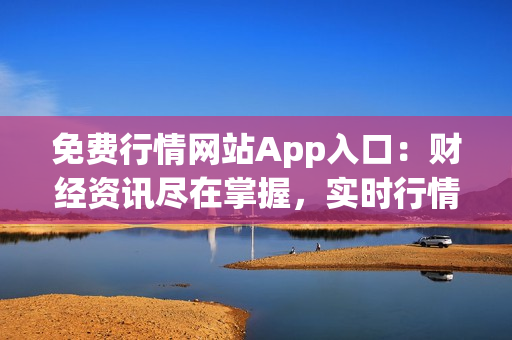 免費(fèi)行情網(wǎng)站App入口：財(cái)經(jīng)資訊盡在掌握，實(shí)時(shí)行情一覽無余