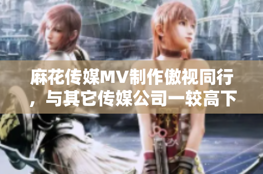 麻花傳媒MV制作傲視同行，與其它傳媒公司一較高下